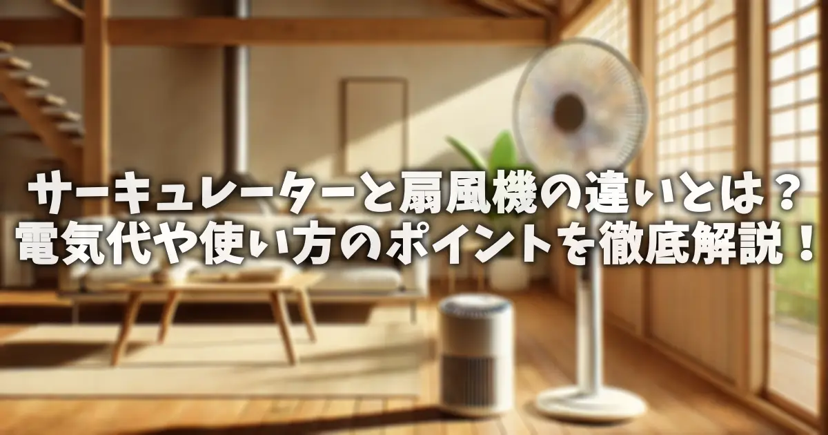 サーキュレーターと扇風機の違いとは？電気代や使い方のポイントを徹底解説！